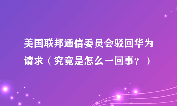 美国联邦通信委员会驳回华为请求（究竟是怎么一回事？）