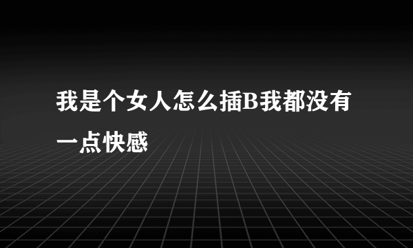 我是个女人怎么插B我都没有一点快感