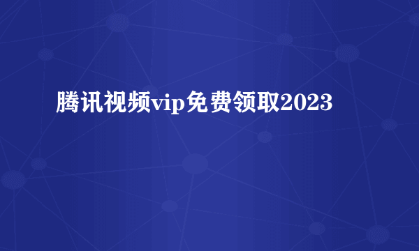 腾讯视频vip免费领取2023