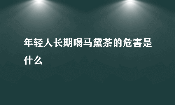 年轻人长期喝马黛茶的危害是什么