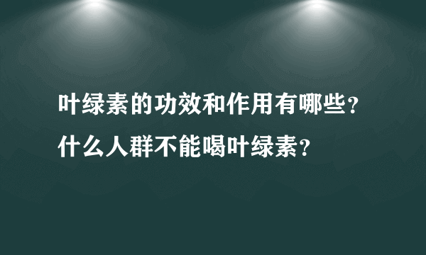 叶绿素的功效和作用有哪些？什么人群不能喝叶绿素？