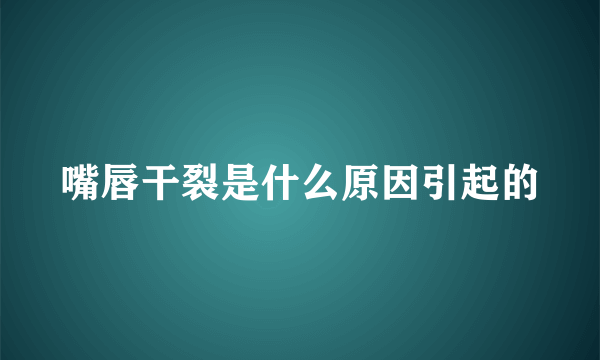 嘴唇干裂是什么原因引起的