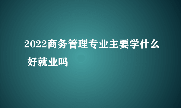 2022商务管理专业主要学什么 好就业吗