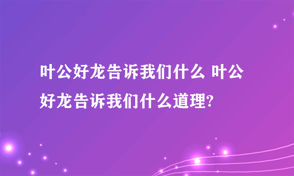 叶公好龙告诉我们什么 叶公好龙告诉我们什么道理?