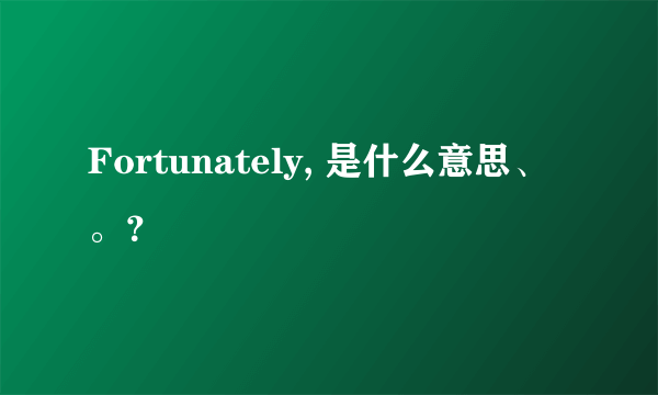 Fortunately, 是什么意思、。？