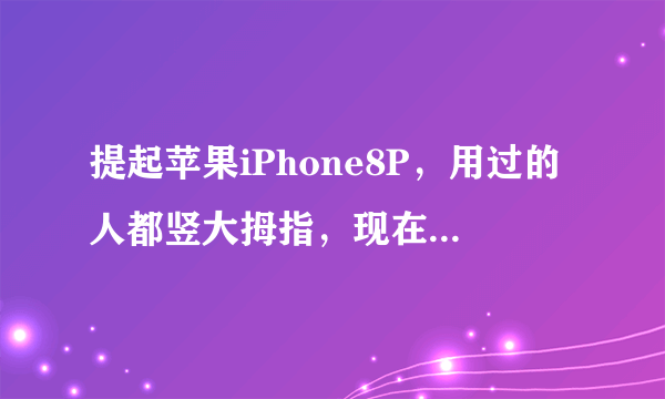 提起苹果iPhone8P，用过的人都竖大拇指，现在我终于明白了