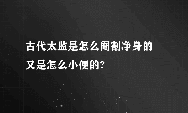 古代太监是怎么阉割净身的 又是怎么小便的?