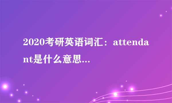 2020考研英语词汇：attendant是什么意思及反义词