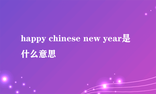 happy chinese new year是什么意思