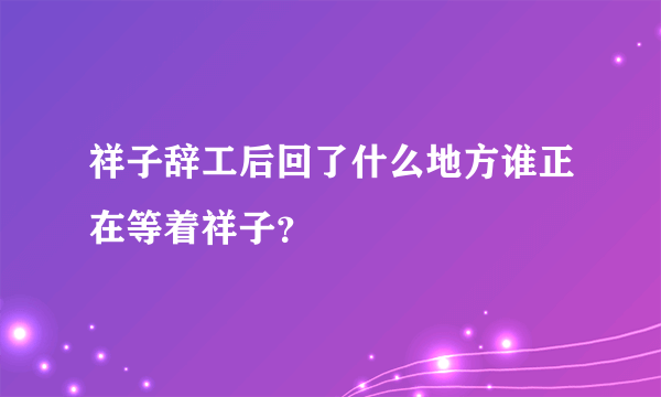 祥子辞工后回了什么地方谁正在等着祥子？