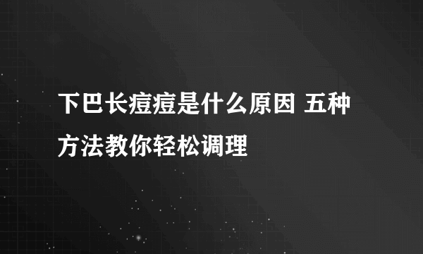 下巴长痘痘是什么原因 五种方法教你轻松调理