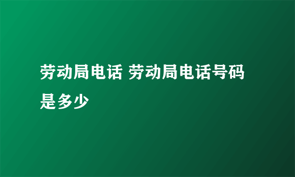 劳动局电话 劳动局电话号码是多少