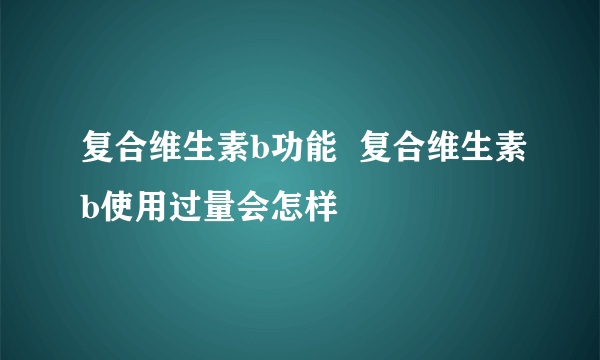 复合维生素b功能  复合维生素b使用过量会怎样