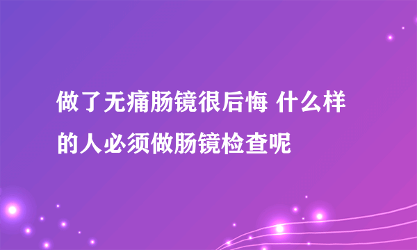 做了无痛肠镜很后悔 什么样的人必须做肠镜检查呢