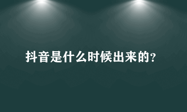 抖音是什么时候出来的？