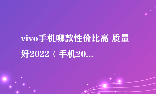 vivo手机哪款性价比高 质量好2022（手机2022性价比排行榜）