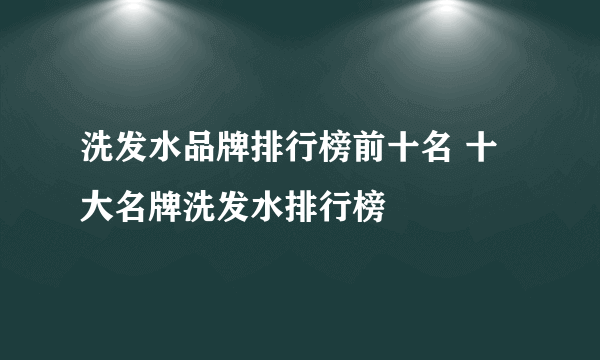 洗发水品牌排行榜前十名 十大名牌洗发水排行榜