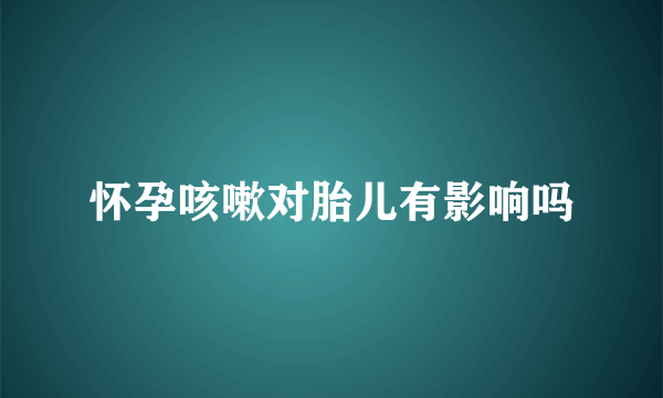 怀孕咳嗽对胎儿有影响吗