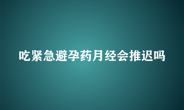 吃紧急避孕药月经会推迟吗