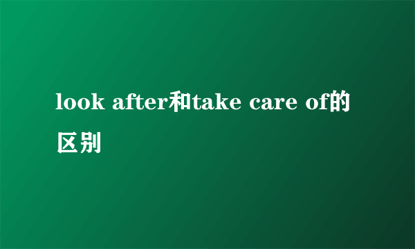 look after和take care of的区别