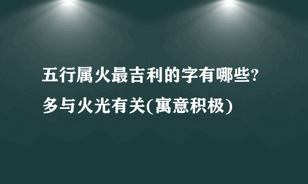 五行属火最吉利的字有哪些?多与火光有关(寓意积极)