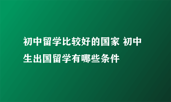 初中留学比较好的国家 初中生出国留学有哪些条件