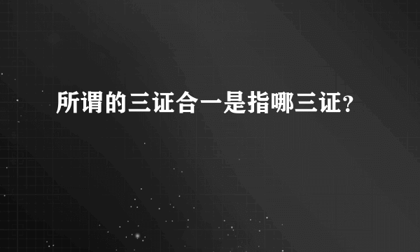 所谓的三证合一是指哪三证？