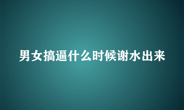 男女搞逼什么时候谢水出来