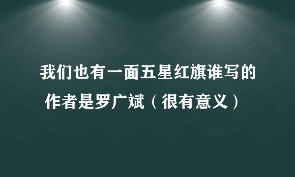 我们也有一面五星红旗谁写的 作者是罗广斌（很有意义）