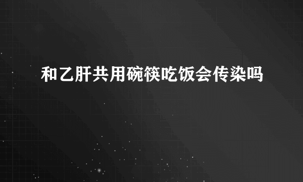 和乙肝共用碗筷吃饭会传染吗