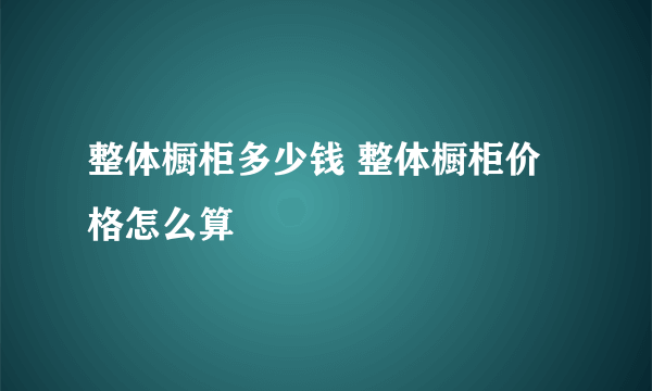 整体橱柜多少钱 整体橱柜价格怎么算