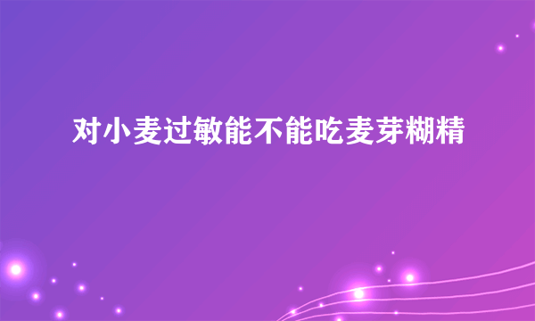 对小麦过敏能不能吃麦芽糊精