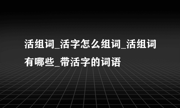 活组词_活字怎么组词_活组词有哪些_带活字的词语