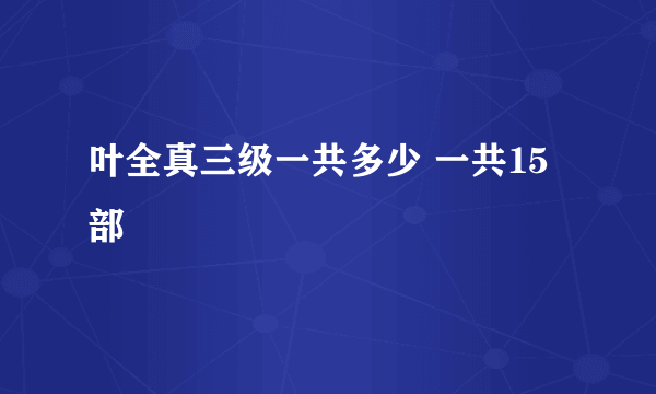 叶全真三级一共多少 一共15部