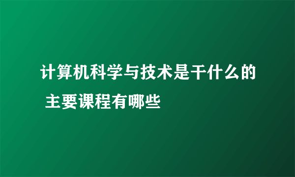 计算机科学与技术是干什么的 主要课程有哪些