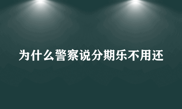 为什么警察说分期乐不用还