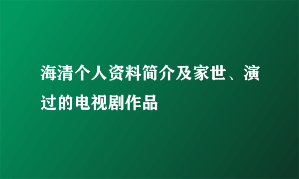 海清个人资料简介及家世、演过的电视剧作品