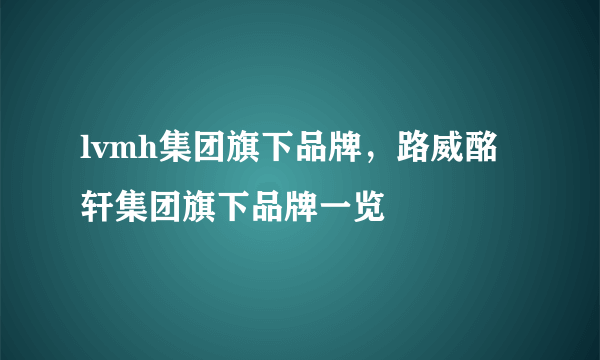 lvmh集团旗下品牌，路威酩轩集团旗下品牌一览