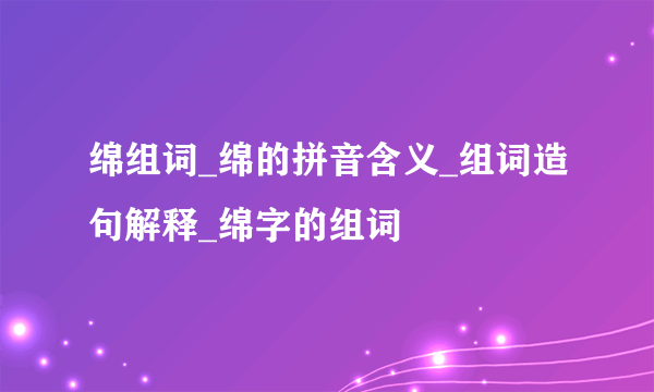 绵组词_绵的拼音含义_组词造句解释_绵字的组词