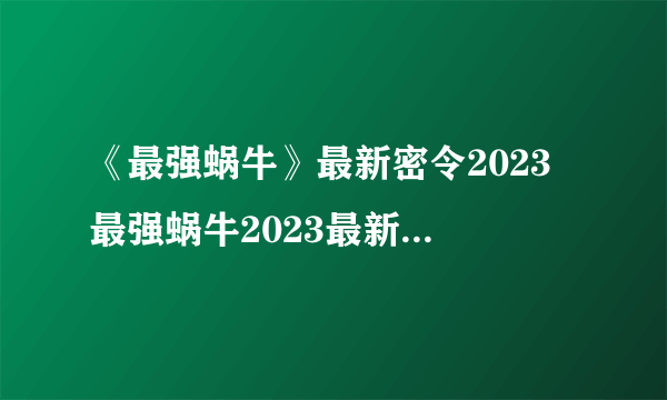 《最强蜗牛》最新密令2023 最强蜗牛2023最新密令大全