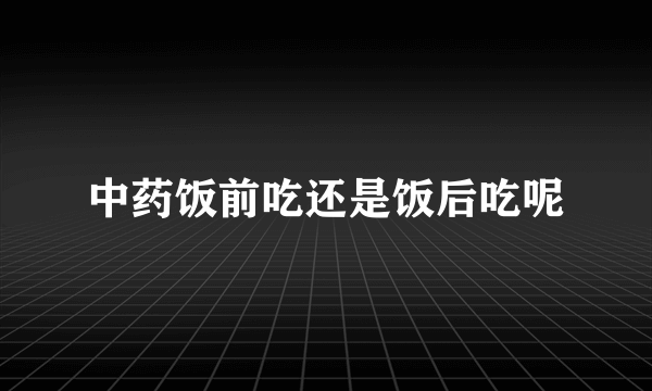 中药饭前吃还是饭后吃呢