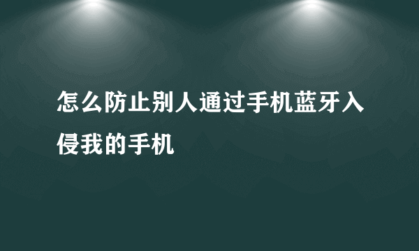 怎么防止别人通过手机蓝牙入侵我的手机