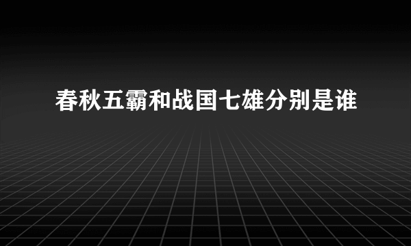 春秋五霸和战国七雄分别是谁