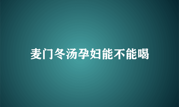 麦门冬汤孕妇能不能喝