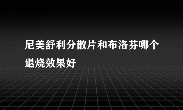 尼美舒利分散片和布洛芬哪个退烧效果好