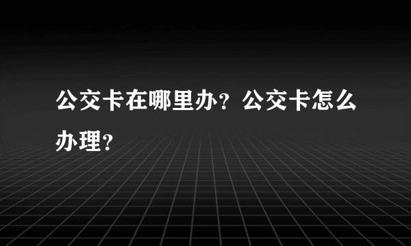 公交卡在哪里办？公交卡怎么办理？