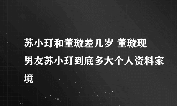 苏小玎和董璇差几岁 董璇现男友苏小玎到底多大个人资料家境