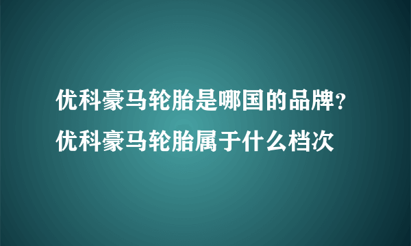 优科豪马轮胎是哪国的品牌？优科豪马轮胎属于什么档次