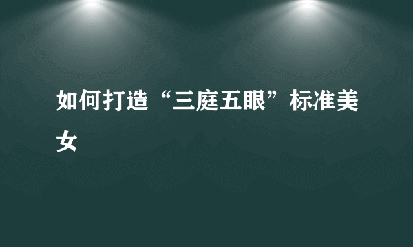 如何打造“三庭五眼”标准美女