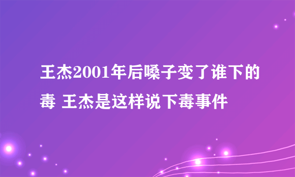 王杰2001年后嗓子变了谁下的毒 王杰是这样说下毒事件